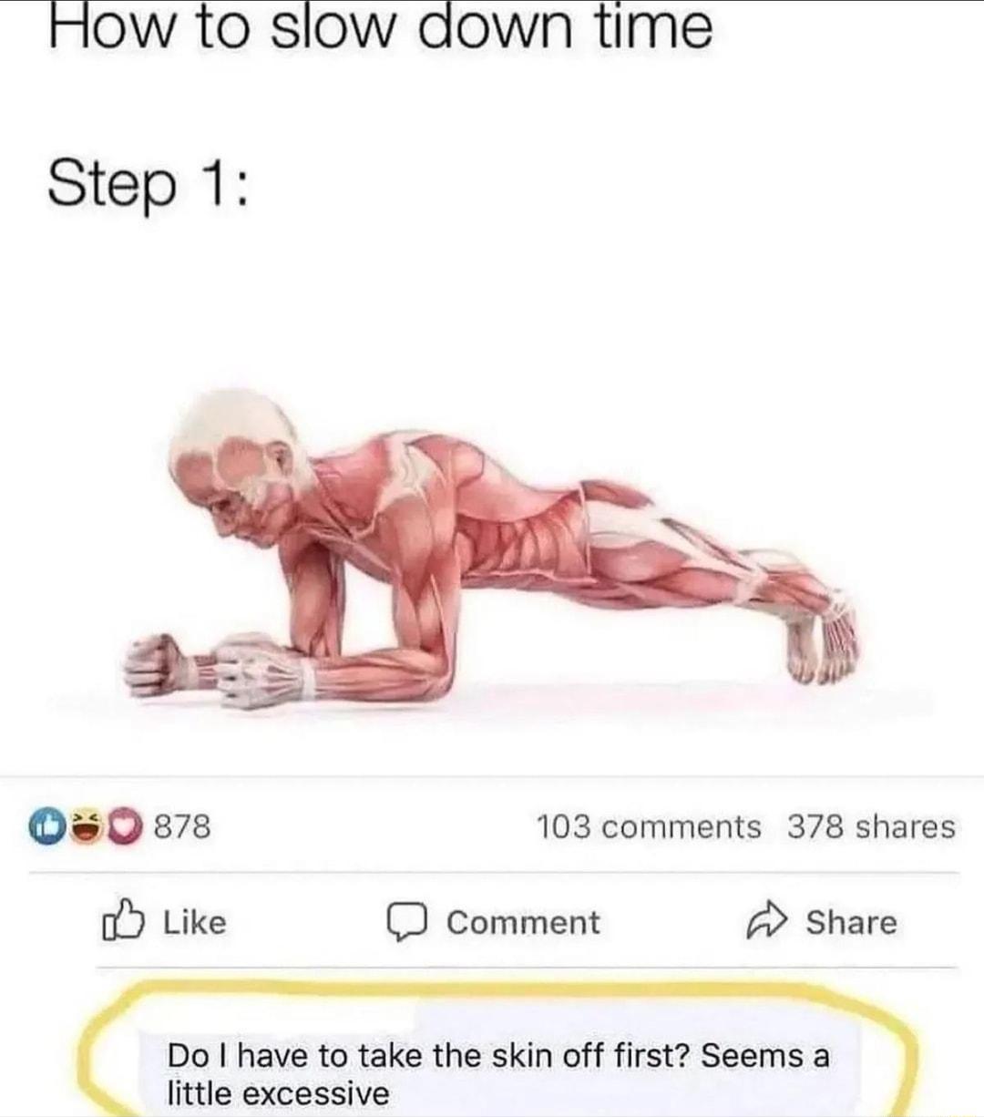 How 1o slow aown time Step 1 s0ers 103 comments 378 shares o Like D comment A share Do have to take the skin off first Seems a little excessive