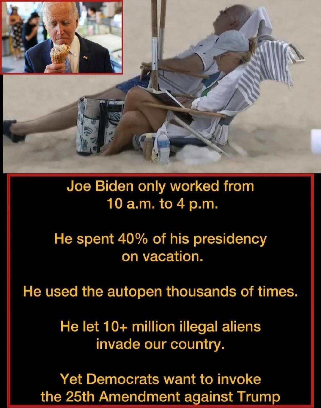 Joe Biden eating an ice cream cone. Two people relaxing on beach chairs under an umbrella on a sandy beach. Text overlay: Joe Biden only worked from 10 a.m. to 4 p.m. He spent 40% of his presidency on vacation. He used the autopen thousands of times. He let 10+ million illegal aliens invade our country. Yet Democrats want to invoke the 25th Amendme