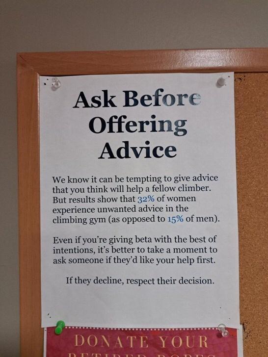 Y Ask Before Offering Advice We know it can be tempting to give advice that you think will help a fellow climber But results show that 32 of women experience unwanted advice in the climbing gym as opposed to 15 of men Even if youre giving beta with the best of intentions its better to take a moment to ask someone if theyd like your help first If they decline respect their decis