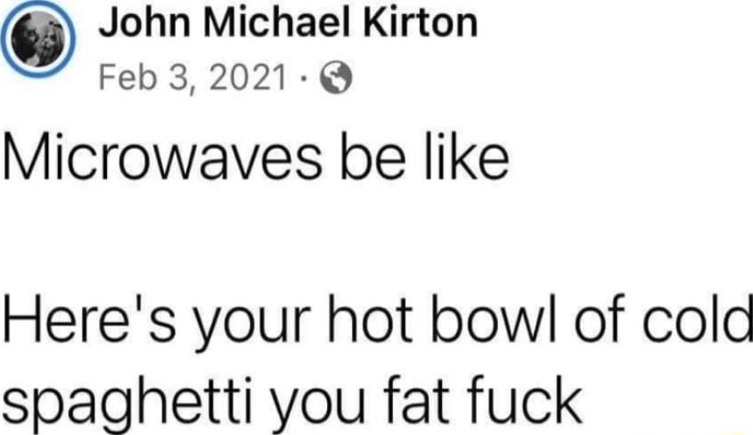 John Michael Kirton Feb 32021 Q Microwaves be like Heres your hot bowl of colc spaghetti you fat fuck