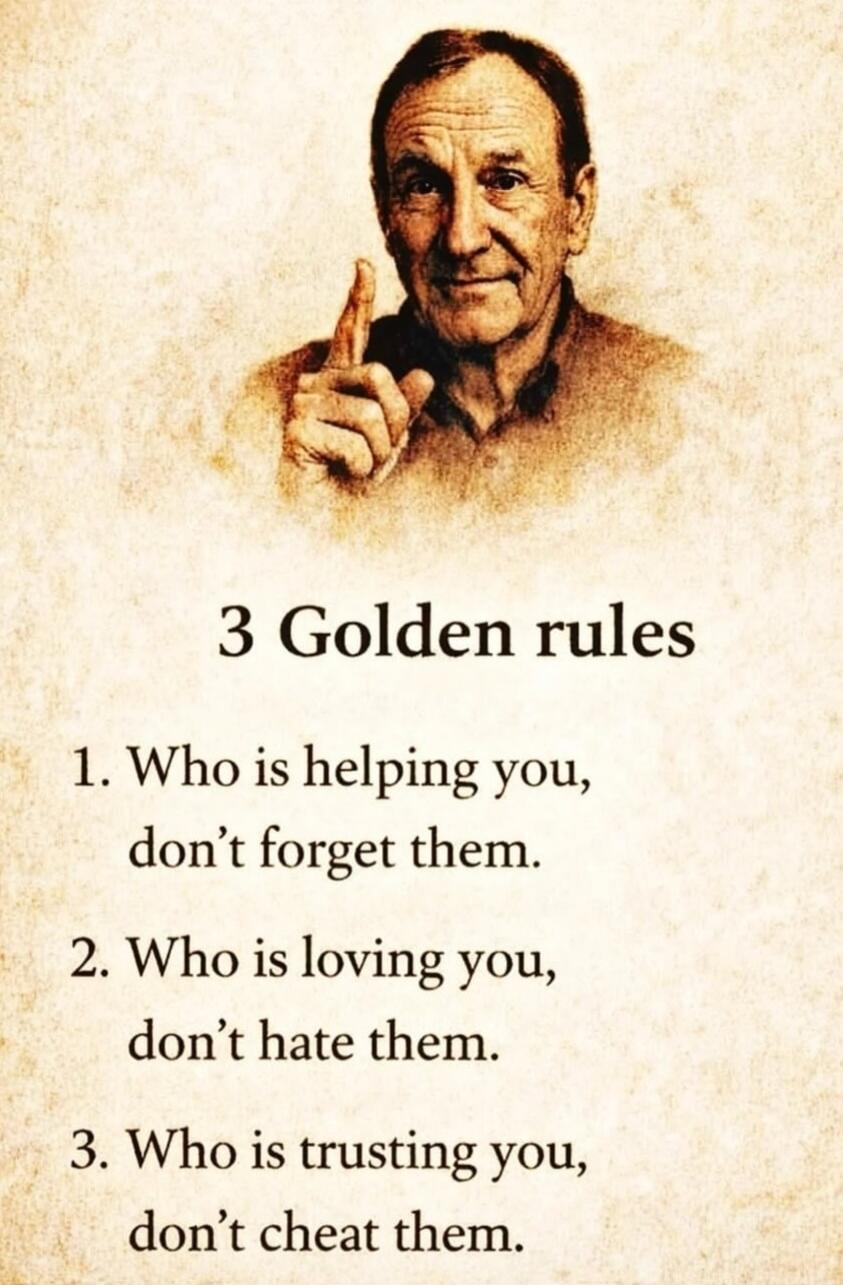 3 Golden rules
1. Who is helping you, don't forget them.
2. Who is loving you, don't hate them.
3. Who is trusting you, don't cheat them.
