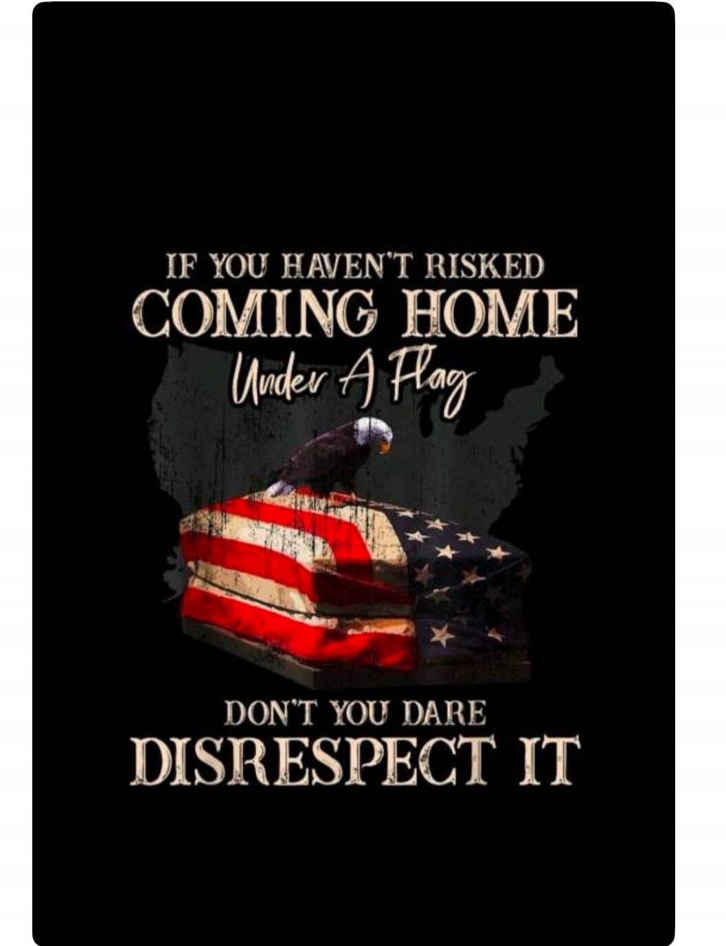 IF YOU HAVEN'T RISKED COMING HOME Under A Flag DON'T YOU DARE DISRESPECT IT