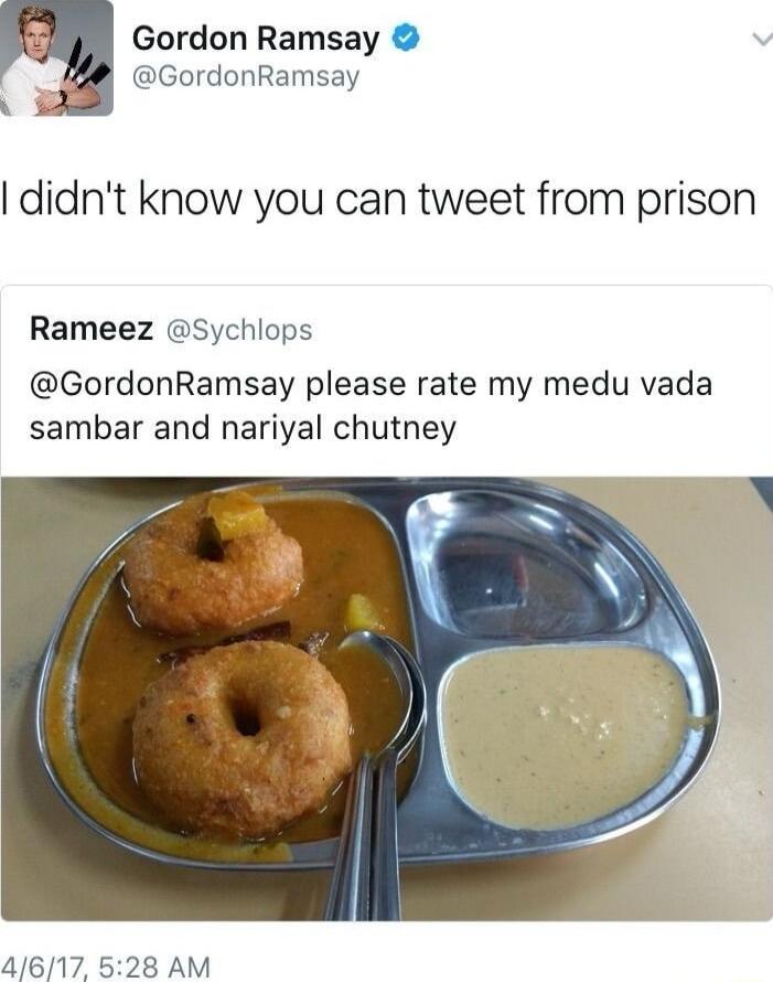 Gordon Ramsay GordonRamsay didnt know you can tweet from prison Rameez Sychlops GordonRamsay please rate my medu vada sambar and nariyal chutney 4617 528 AM