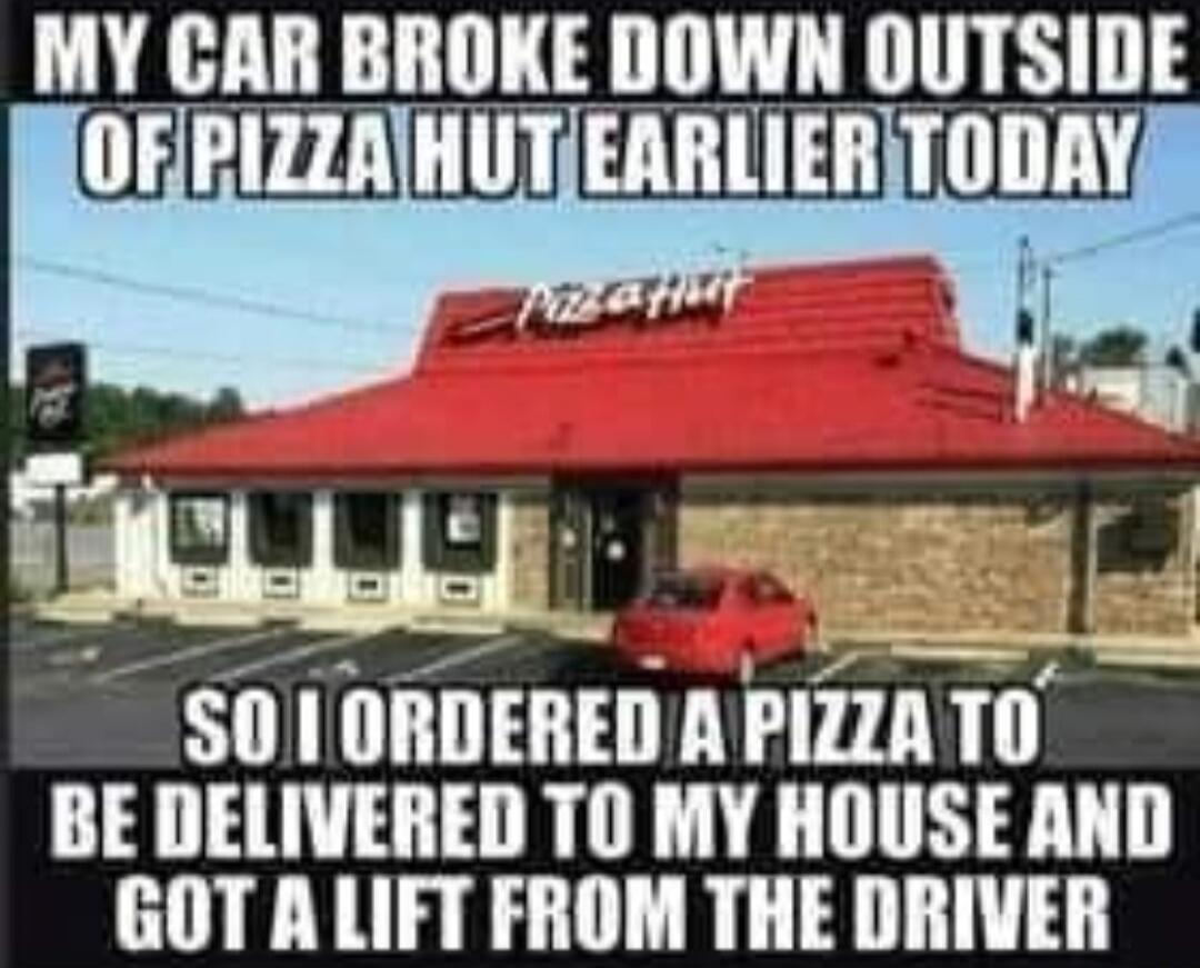 MY CAR BROKE DOWN OUTSIDE OF PIZZA HUT EARLIER TODAY SO I ORDERED A PIZZA TO BE DELIVERED TO MY HOUSE AND GOT A LIFT FROM THE DRIVER