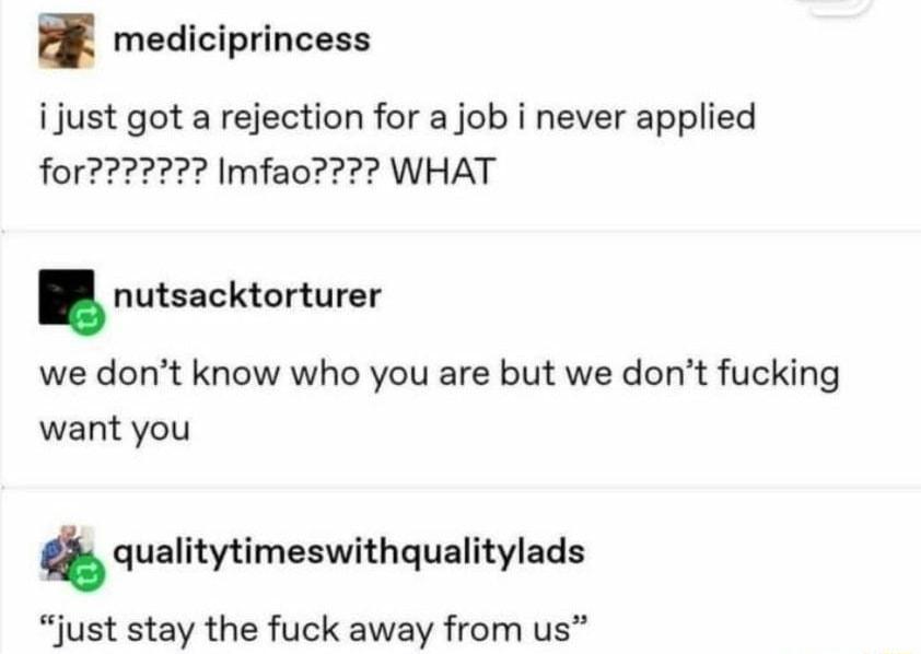 i mediciprincess i just got a rejection for a job i never applied nutsacktorturer we dont know who you are but we dont fucking want you qualitytimeswithqualitylads just stay the fuck away from us