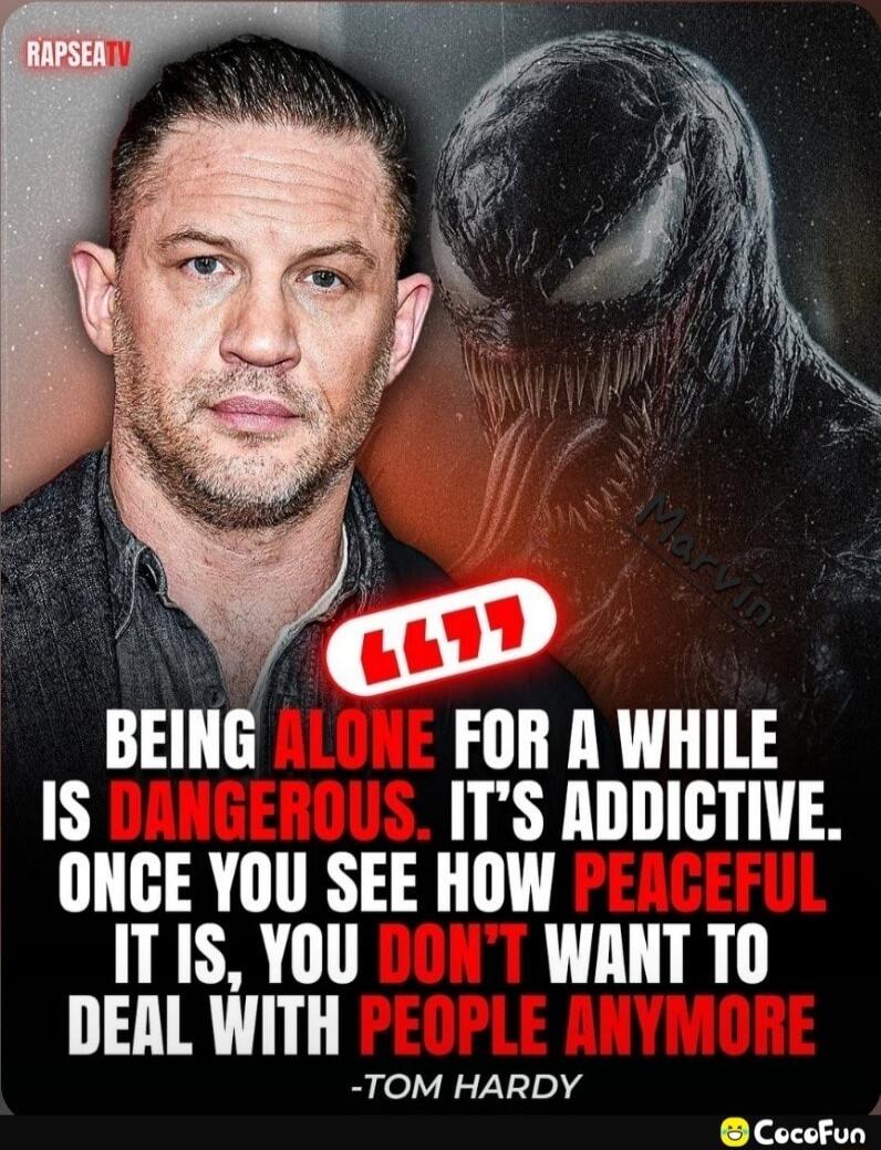 RAPSEATV BEING ALONE FOR A WHILE IS DANGEROUS. IT'S ADDICTIVE. ONCE YOU SEE HOW PEACEFUL IT IS, YOU DON'T WANT TO DEAL WITH PEOPLE ANYMORE -TOM HARDY CocoFun