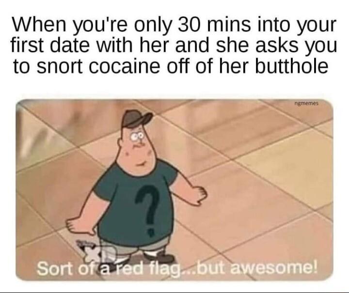 When youre only 30 mins into your first date with her and she asks you to snort cocaine off of her butthole e