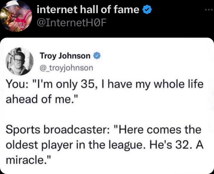 RICTO T ET R R E1 T A Troy Johnson l troyjohnson You Im only 35 have my whole life ahead of me Sports broadcaster Here comes the oldest player in the league Hes 32 A miracle 4