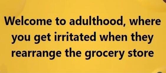 Welcome to adulthood, where you get irritated when they rearrange the grocery store