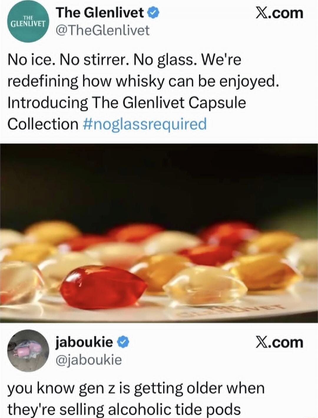 The Glenlivet @TheGlenlivet: No ice. No stirrer. No glass. We're redefining how whisky can be enjoyed. Introducing The Glenlivet Capsule Collection #noglassrequired\n\njaboukie @jaboukie: you know gen z is getting older when they're selling alcoholic tide pods