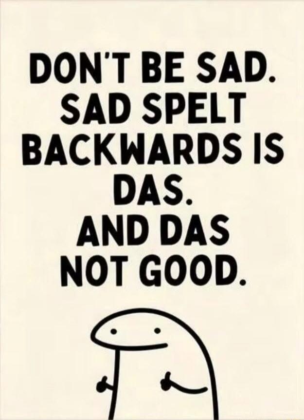 DON'T BE SAD. SAD SPELT BACKWARDS IS DAS. AND DAS NOT GOOD.