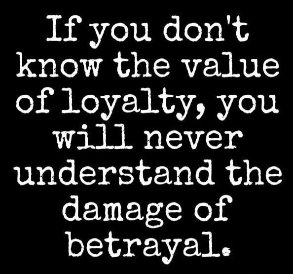 If you don't know the value of loyalty, you will never understand the damage of betrayal.