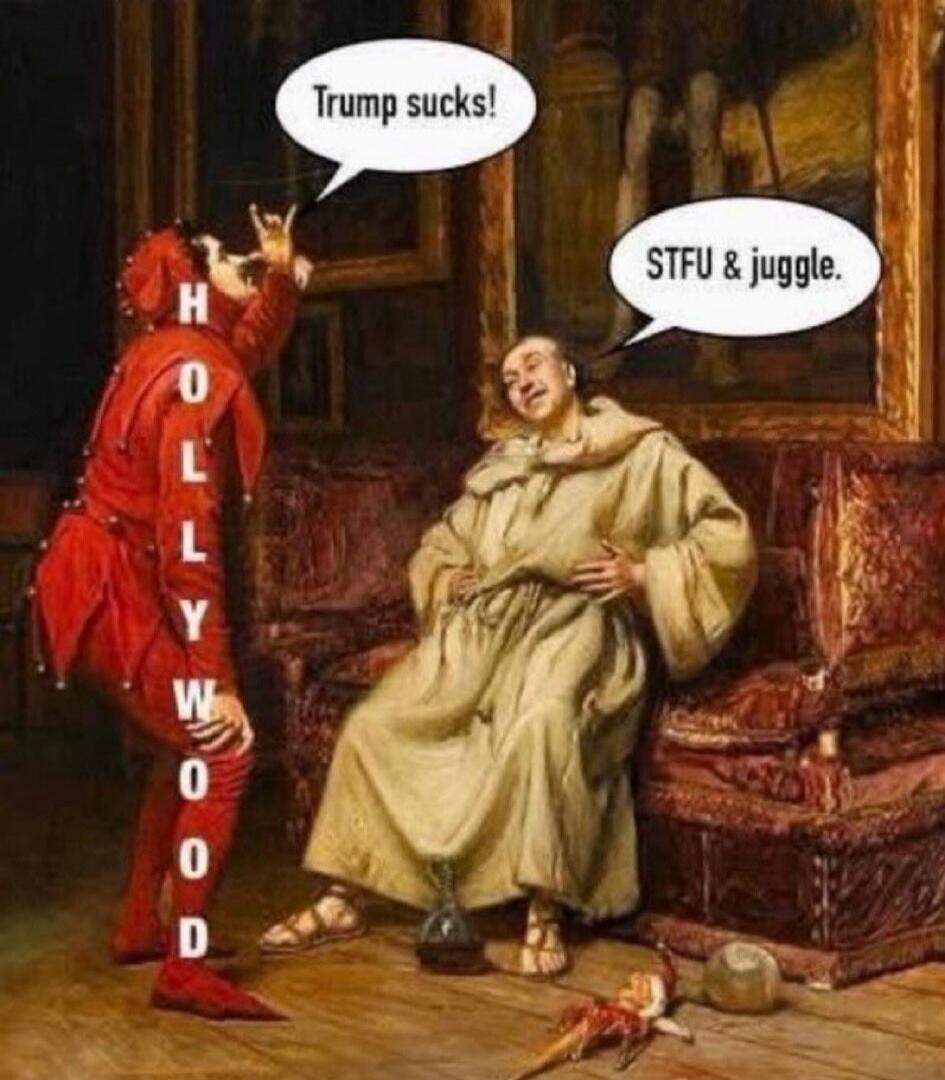 Trump sucks!  STFU & juggle.  HOLLYWOOD