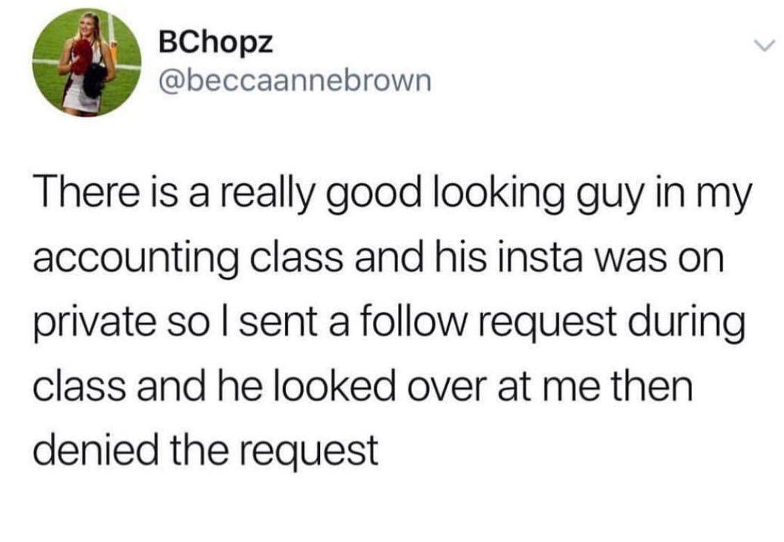BChopz beccaannebrown There is a really good looking guy in my accounting class and his insta was on private so sent a follow request during class and he looked over at me then denied the request