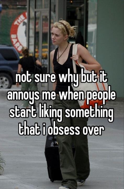not sure why but it annoys me when people start liking something that i obsess over