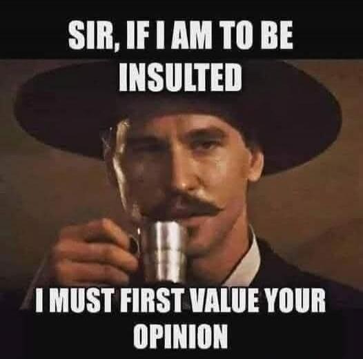 SIR, IF I AM TO BE INSULTED I MUST FIRST VALUE YOUR OPINION
