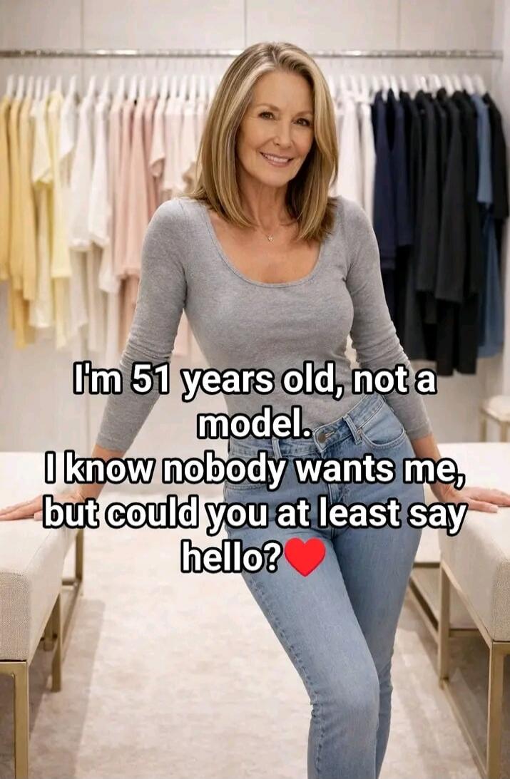 I'm 51 years old, not a model. I know nobody wants me, but could you at least say hello? ❤️