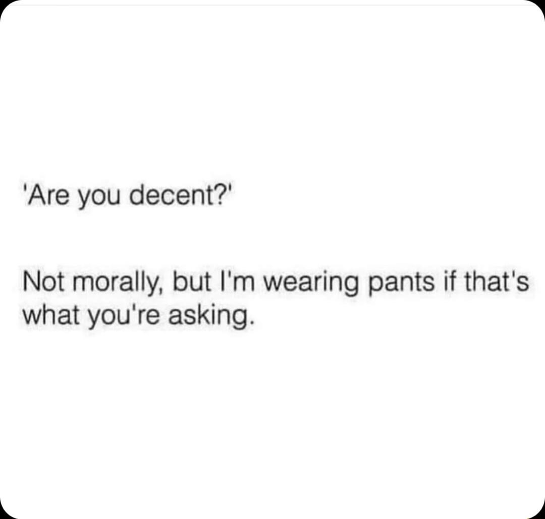 Are you decent Not morally but Im wearing pants if thats what youre asking