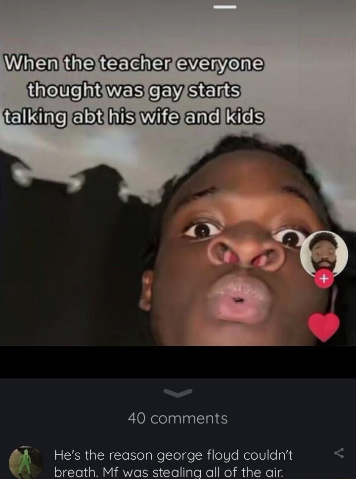 Wirsm e CCREEr GVERens RN iRWES CEYSES eIl el s wiiks xwel LS 40 comments 7 Hes the reason george floyd couldnt N breath Mf was stealing all of the air