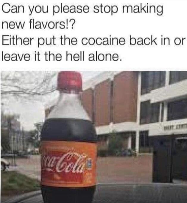 Can you please stop making new flavors!? Either put the cocaine back in or leave it the hell alone.