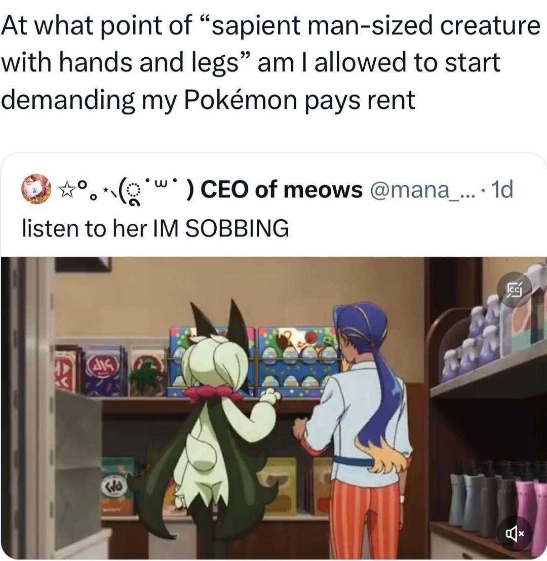 At what point of sapient man sized creature with hands and legs am allowed to start demanding my Pokmon pays rent 2 CEO of meows mana_ 1d listen to her IM SOBBING