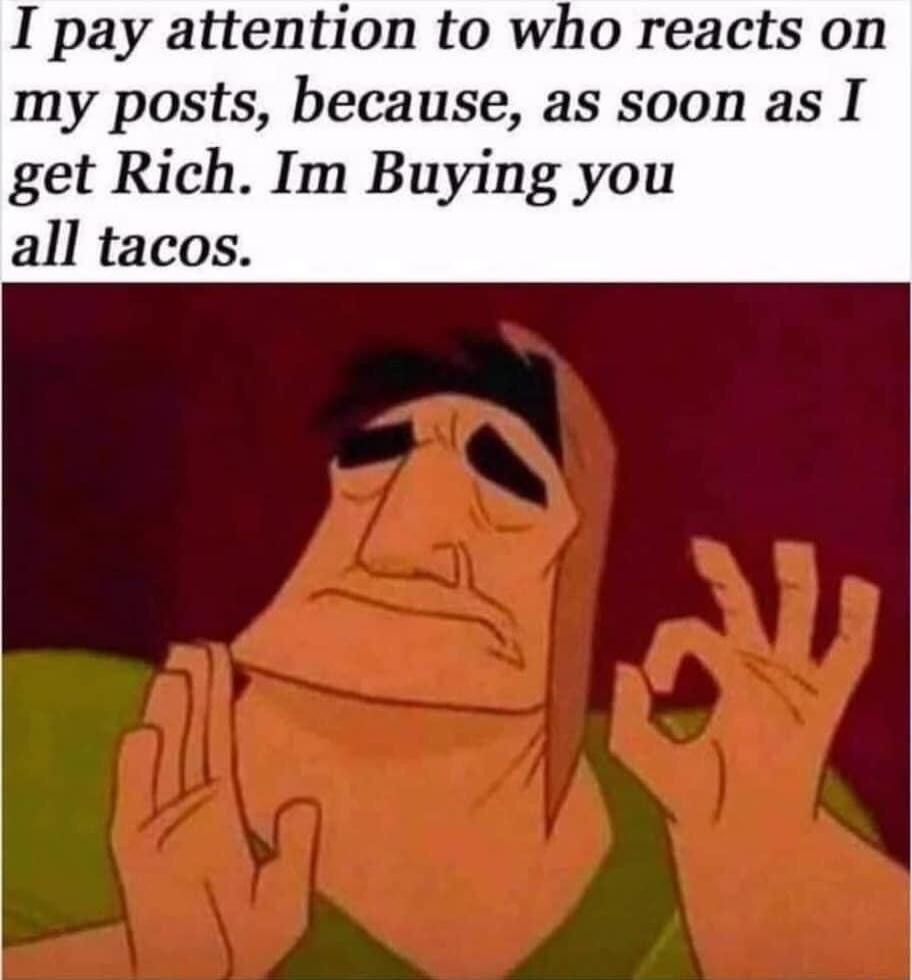 I pay attention to who reacts on my posts because as soon as I get Rich Im Buying you all tacos e INNYCO