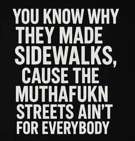 YOU KNOW WHY THEY MADE SIDEWALKS, CAUSE THE MUTHAFUKN STREETS AIN'T FOR EVERYBODY