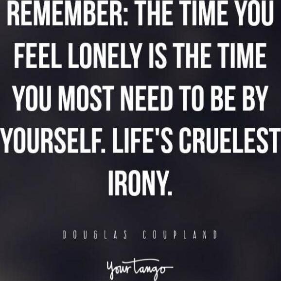 REMEMBER: THE TIME YOU FEEL LONELY IS THE TIME YOU MOST NEED TO BE BY YOURSELF. LIFE'S CRUELEST IRONY. DOUGLAS COUPLAND