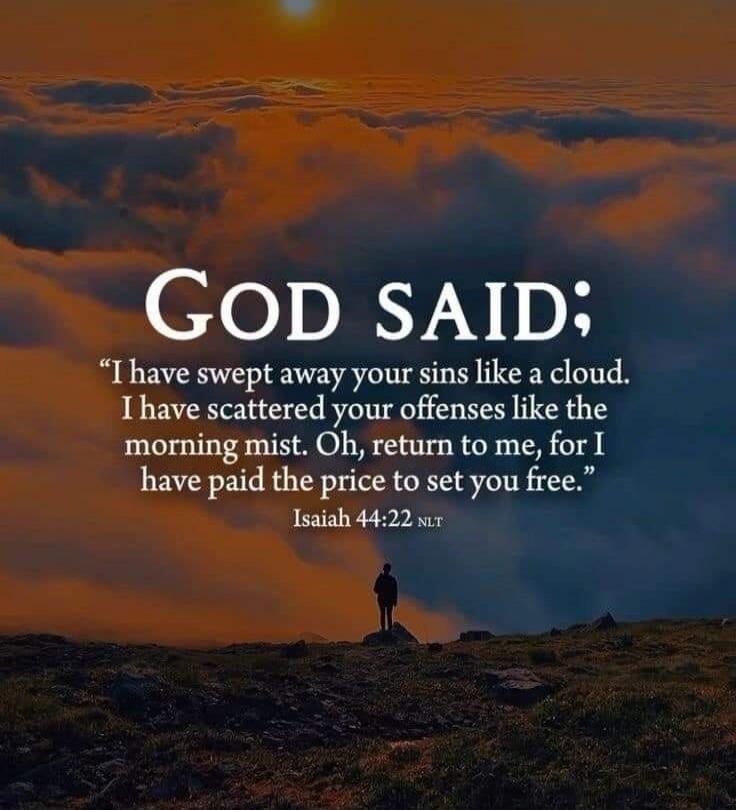 GOD SAID; “I have swept away your sins like a cloud. I have scattered your offenses like the morning mist. Oh, return to me, for I have paid the price to set you free.” Isaiah 44:22 NLT
