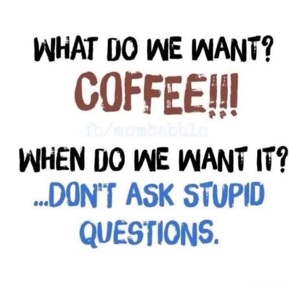 WHAT DO WE WANT? COFFEE!!! WHEN DO WE WANT IT? ...DON'T ASK STUPID QUESTIONS.