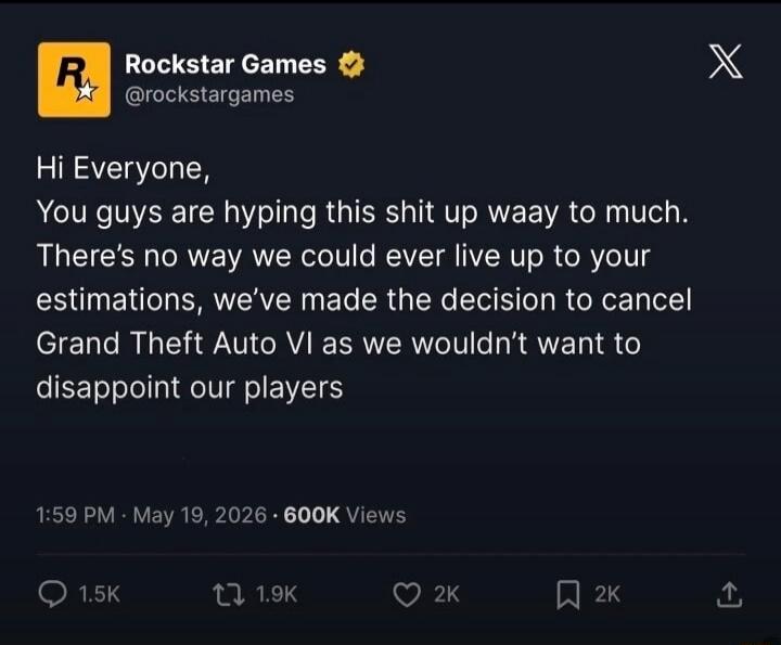 Rockstar Games @rockstargames Hi Everyone, You guys are hyping this shit up waay to much. There's no way we could ever live up to your estimations, we've made the decision to cancel Grand Theft Auto VI as we wouldn't want to disappoint our players 1:59 PM · May 19, 2026 · 600K Views