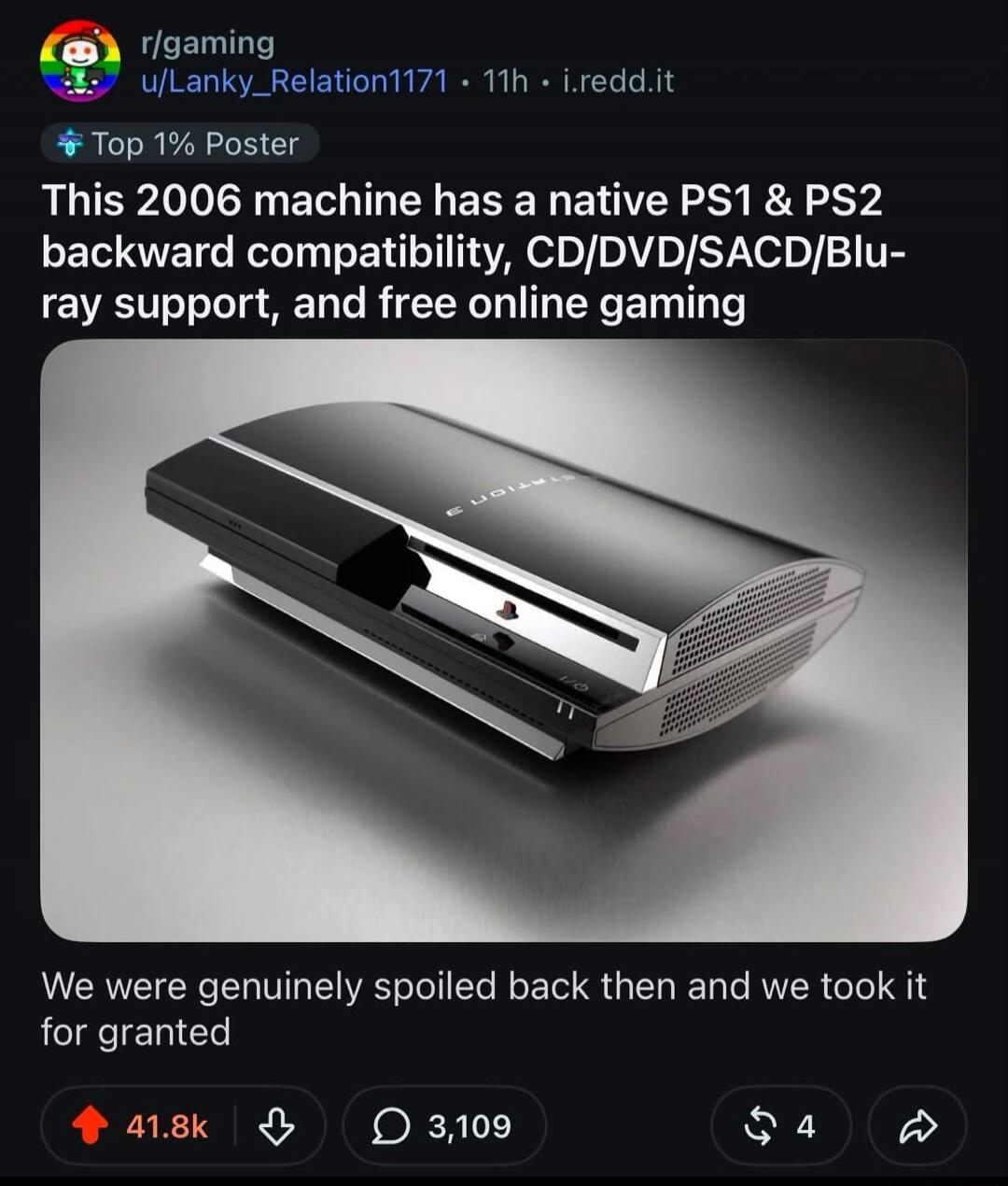 r/gaming u/Lanky_Relation1171 • 11h • i.redd.it Top 1% Poster This 2006 machine has a native PS1 & PS2 backward compatibility, CD/DVD/SACD/Blu-ray support, and free online gaming We were genuinely spoiled back then and we took it for granted