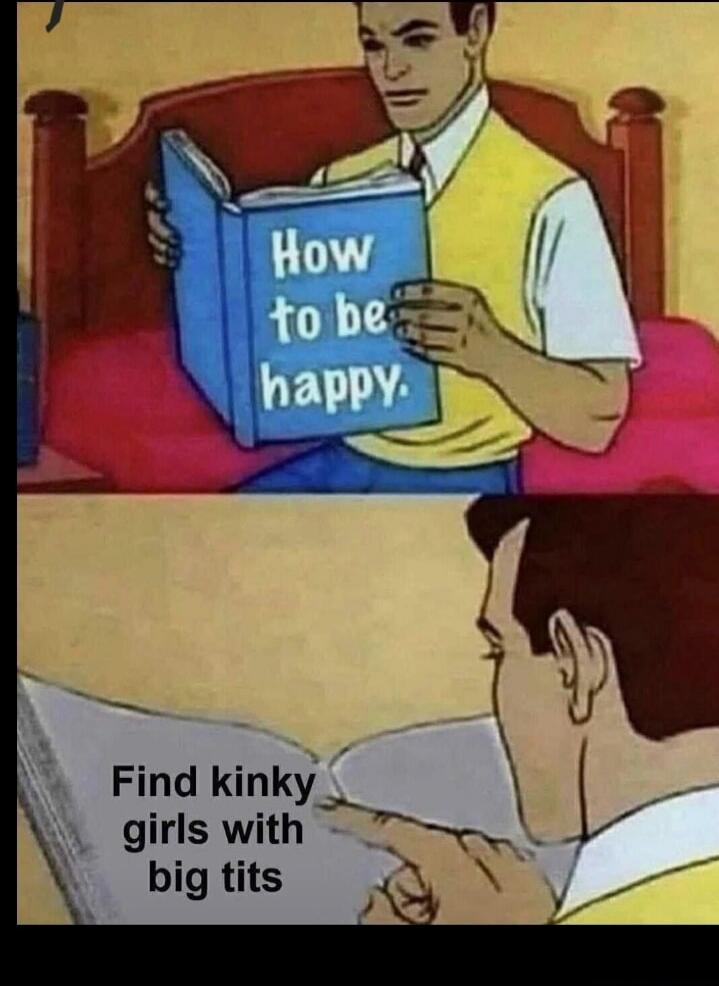 How to be happy. Find kinky girls with big tits