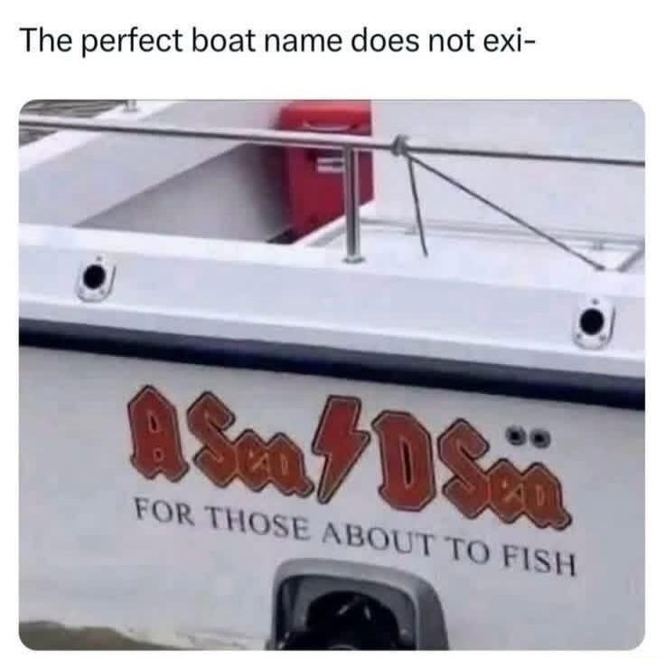 The perfect boat name does not exi-
A Sea 4 Sea
FOR THOSE ABOUT TO FISH