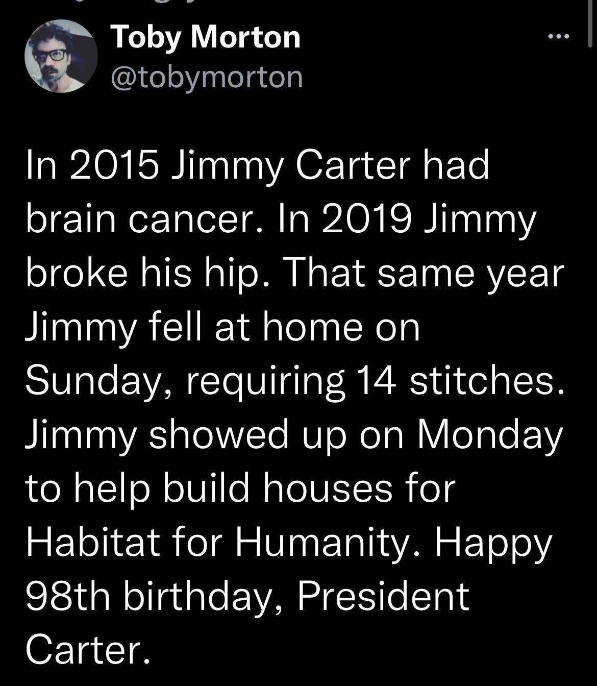 Toby Morton Teoiylelgte 0 oW Ina T A OF Ta Tl s E To brain cancer In 2019 Jimmy broke his hip That same year Jimmy fell at home on Sunday requiring 14 stitches B T0alaa VA aTol0VTe MU e WoTa W Y eale 1V to help build houses for Habitat for Humanity Happy SEjda N ellaiale ENAN S S ToSTo1s Carter