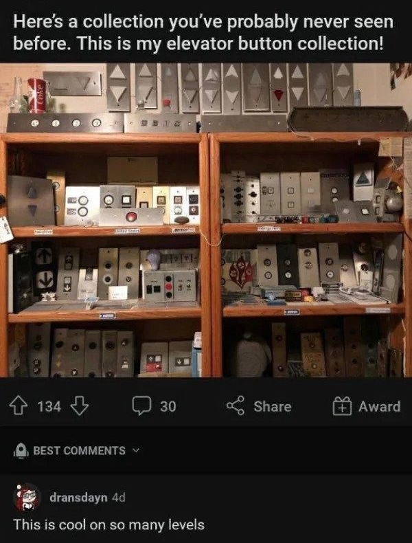 rCollections Posted by uJowevator3219 4d ireddit i a1 Heres a collection youve probably never seen before This is my eIevator button collection aE Award 134 Q 30 share BEST COMMENTS g dransdayn 4d This is cool on so many levels