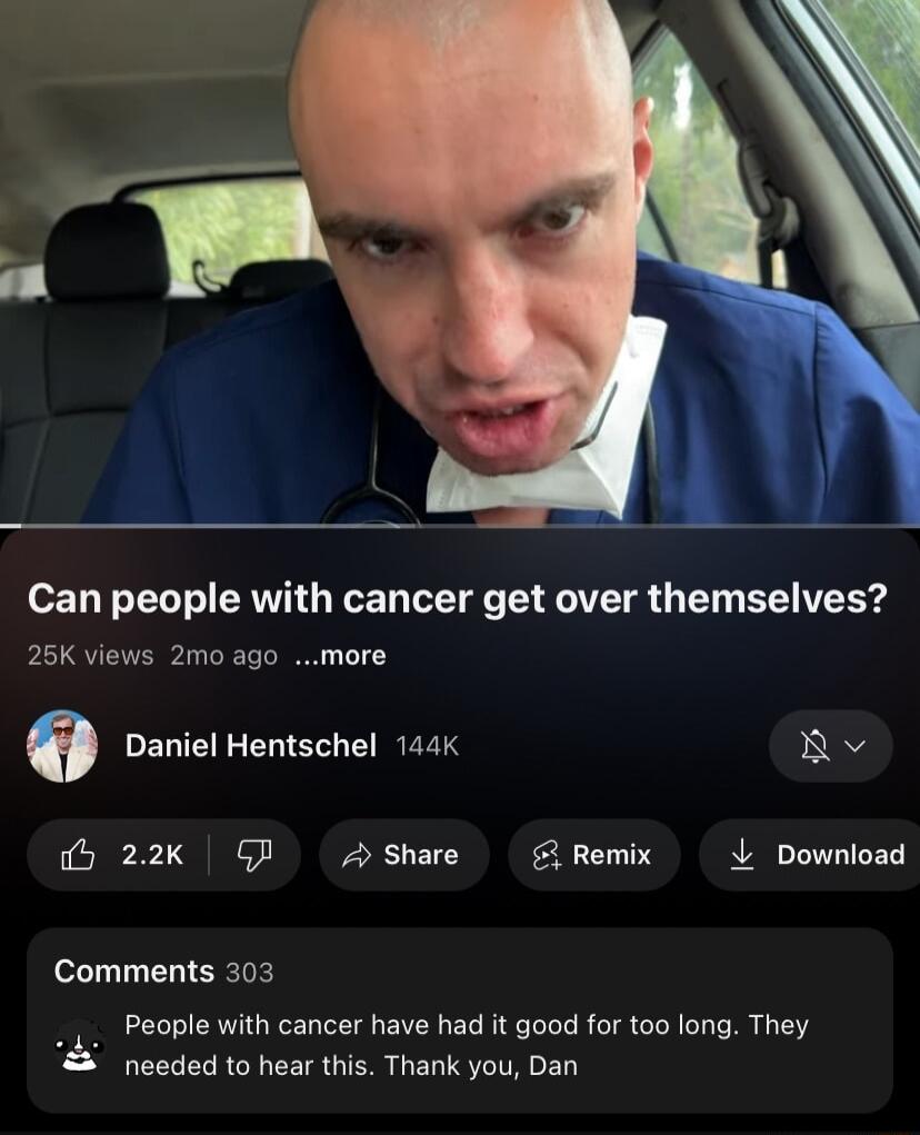 Can people with cancer get over themselves 25K views 2mo ago more e Daniel Hentschel 144k Av 0 22k QP 4 Share Remix 4 Download Comments 303 People with cancer have had it good for too long They needed to hear this Thank you Dan