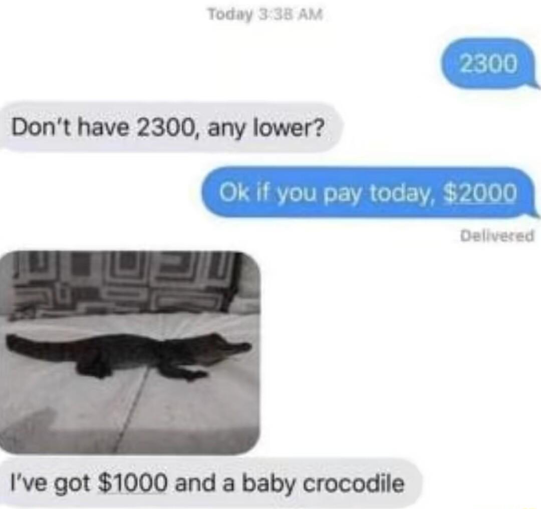 Dont have 2300 any lower Ive got 1000 and a baby crocodile