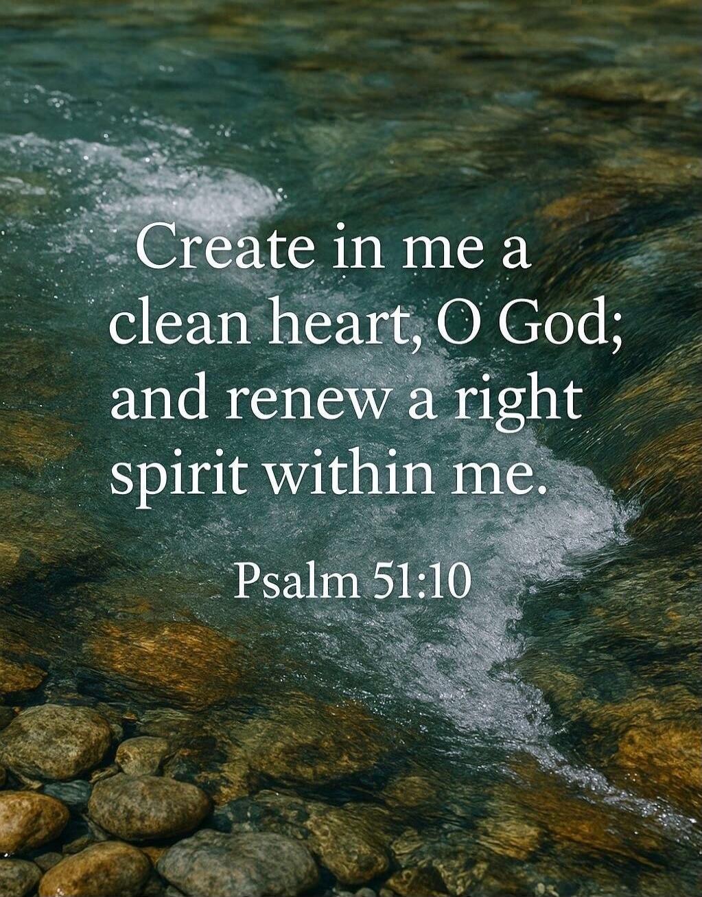Create in me a clean heart, O God; and renew a right spirit within me. Psalm 51:10