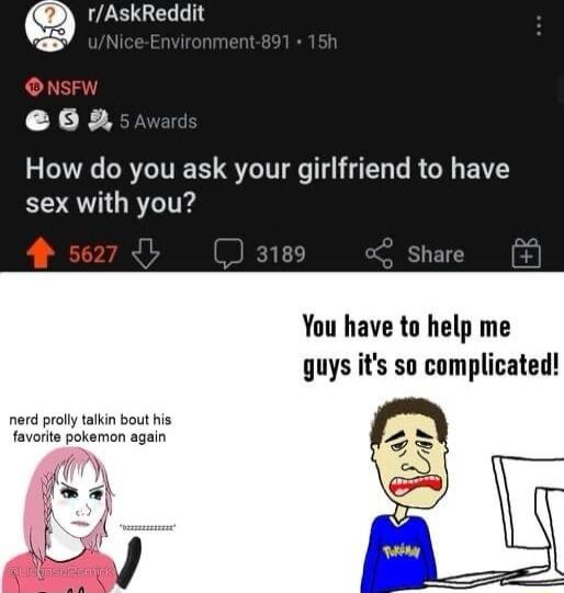 rAskReddit How do you ask your girlfriend to have sex with you 4 5o You have to help me guys its so complicated nerd prolly talkin bout his favorite pokemon again