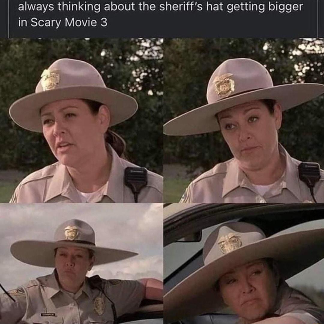 always thinking about the sheriffs hat getting bigger in Scary Movie 3