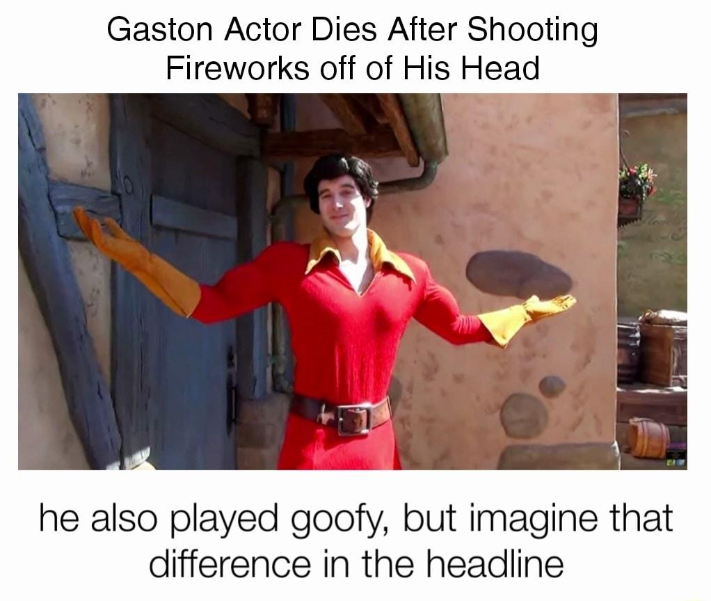 Gaston Actor Dies After Shooting Fireworks off of His Head he also played goofy but imagine that difference in the headline