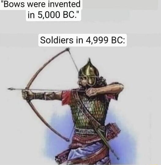 Bows were invented in 5000 BC Soldiers in 4999 BC