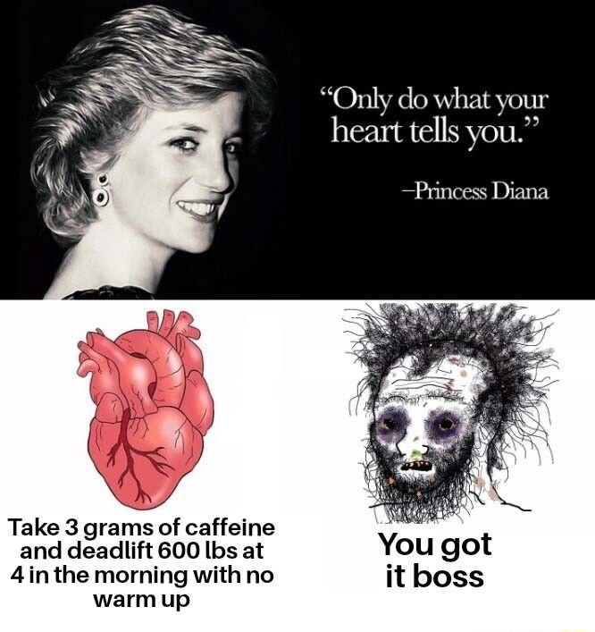 y do what your heart tells you Princess Diana Take 3 grams of caffeine and deadlift 600 lbs at You got 4in the morning with no itboss warmup