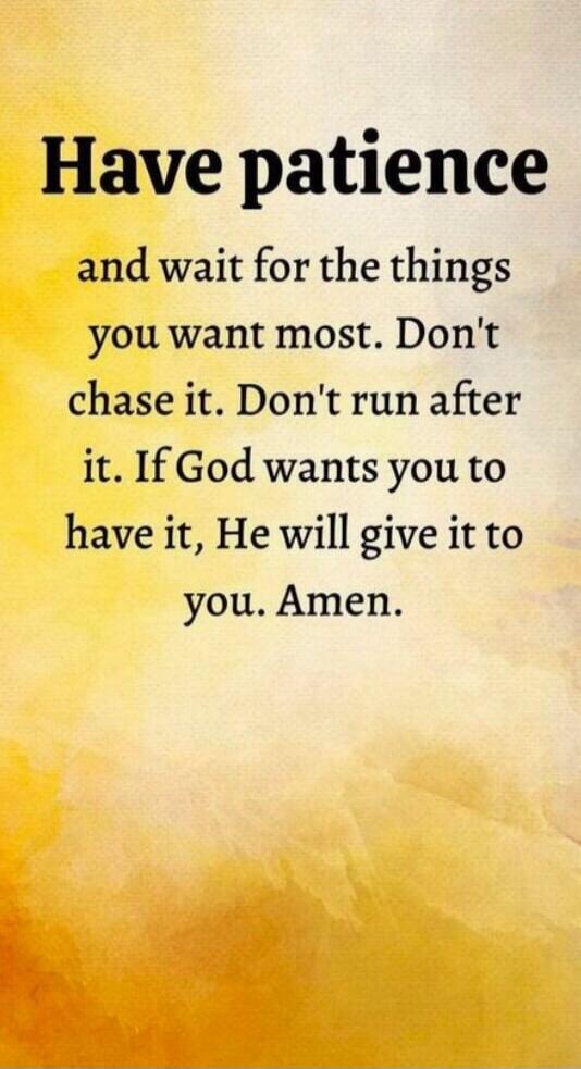 Have patience and wait for the things you want most. Don't chase it. Don't run after it. If God wants you to have it, He will give it to you. Amen.