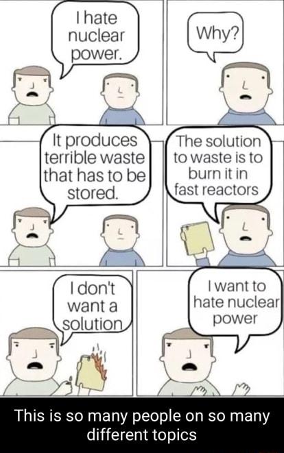 hate nuclear The solution towasteisto burnitin fast reactors It produces terrible waste that has to be stored Iwantto hate nuclear power This is so many people on so many T o o