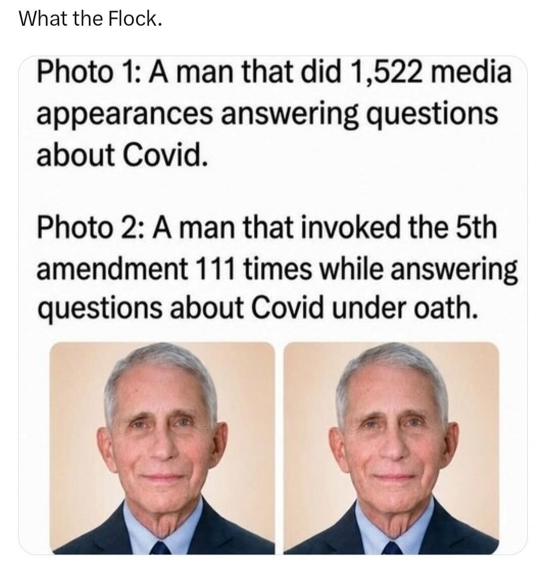 What the Flock. Photo 1: A man that did 1,522 media appearances answering questions about Covid. Photo 2: A man that invoked the 5th amendment 111 times while answering questions about Covid under oath.