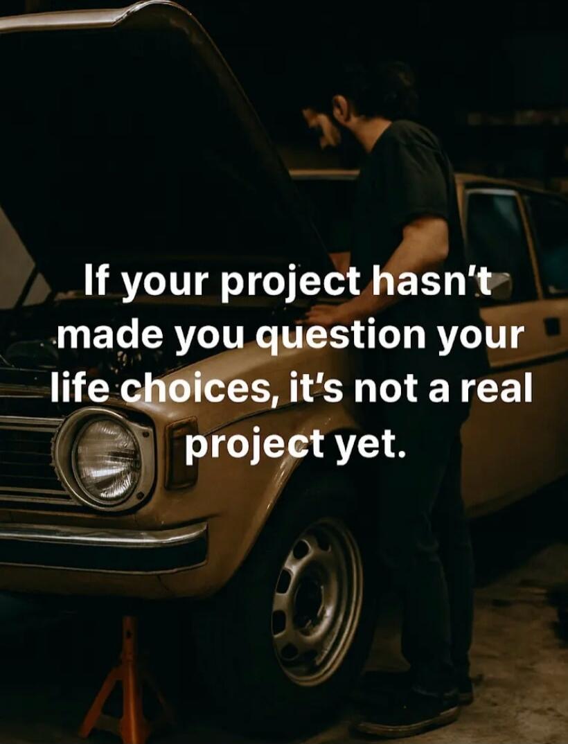 If your project hasn't made you question your life choices, it's not a real project yet.