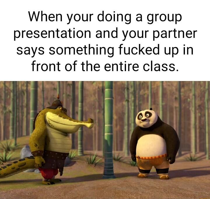 When your doing a group presentation and your partner says something fucked up in front of the entire class