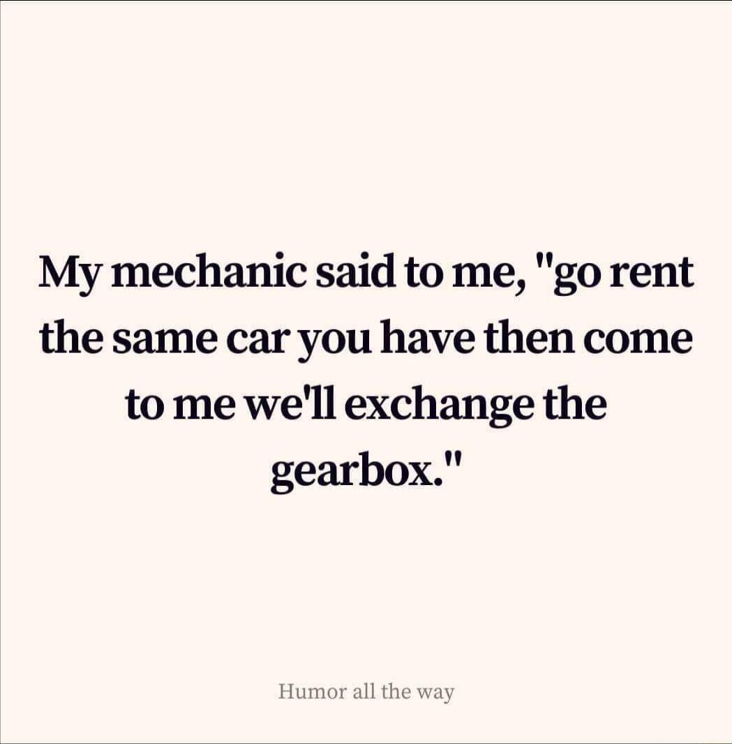 My mechanic said to me go rent the same car you have then come to me well exchange the gearbox